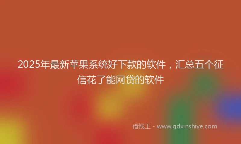 2025年最新苹果系统好下款的软件，汇总五个征信花了能网贷的软件