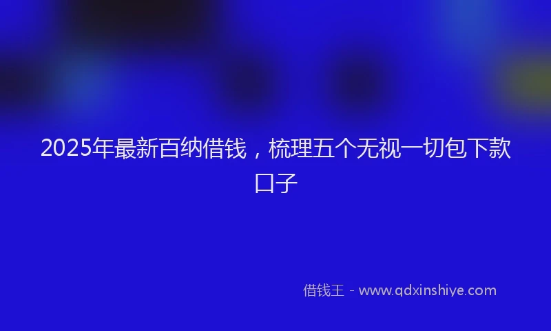 2025年最新百纳借钱，梳理五个无视一切包下款口子