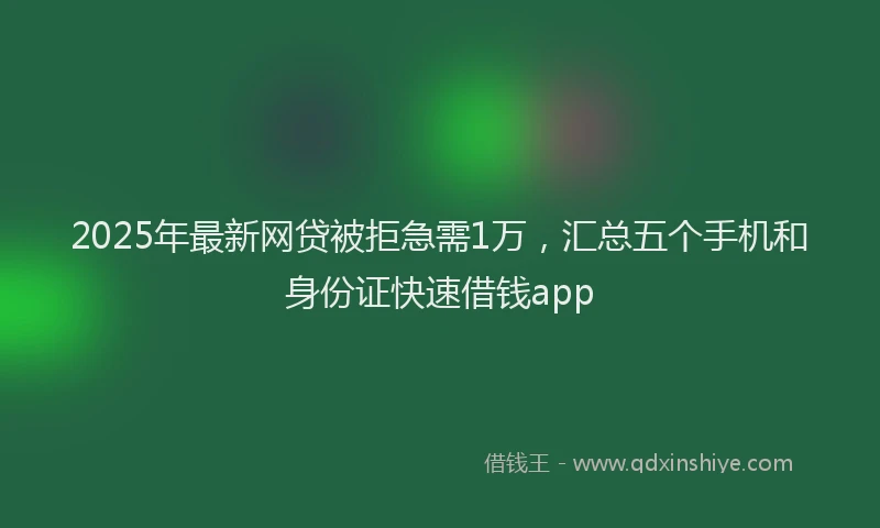 2025年最新网贷被拒急需1万，汇总五个手机和身份证快速借钱app