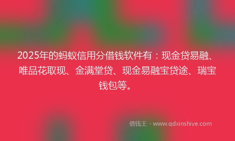 2025年的蚂蚁信用分借钱软件有：现金贷易融、唯品花取现、金满堂贷、现金易融宝贷途、瑞宝钱包等。