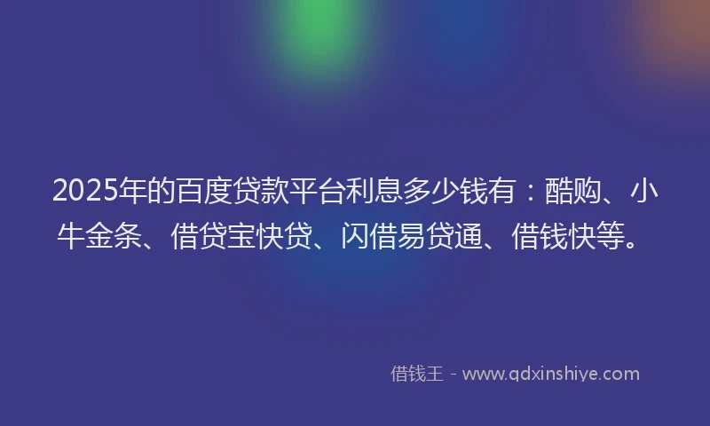 2025年的百度贷款平台利息多少钱有：酷购、小牛金条、借贷宝快贷、闪借易贷通、借钱快等。