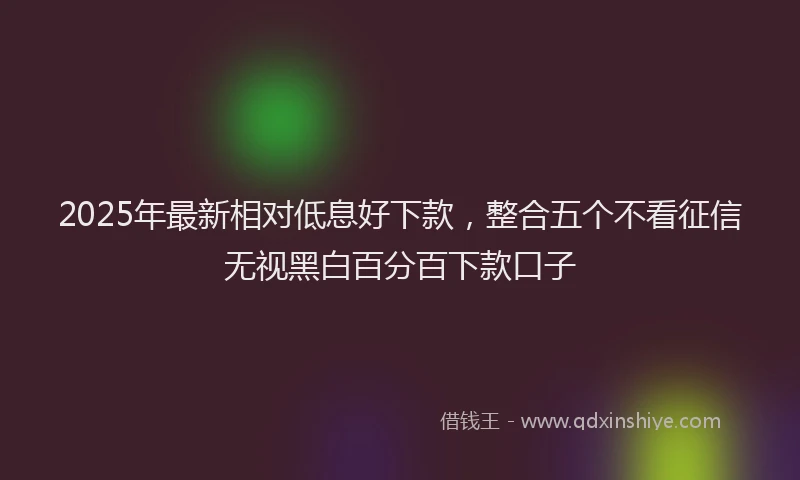 2025年最新相对低息好下款，整合五个不看征信无视黑白百分百下款口子