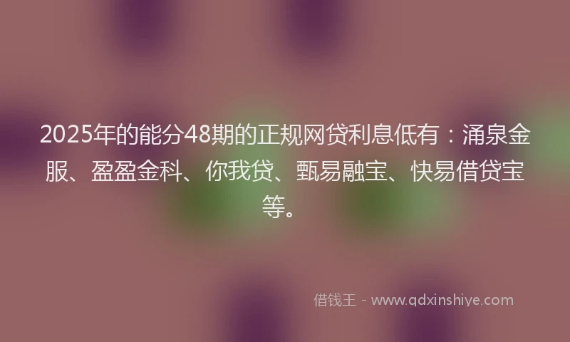 2025年的能分48期的正规网贷利息低有：涌泉金服、盈盈金科、你我贷、甄易融宝、快易借贷宝等。