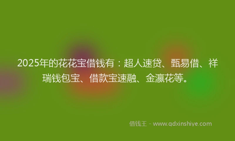 2025年的花花宝借钱有：超人速贷、甄易借、祥瑞钱包宝、借款宝速融、金瀛花等。