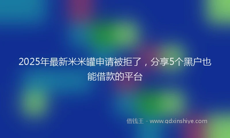 2025年最新米米罐申请被拒了，分享5个黑户也能借款的平台