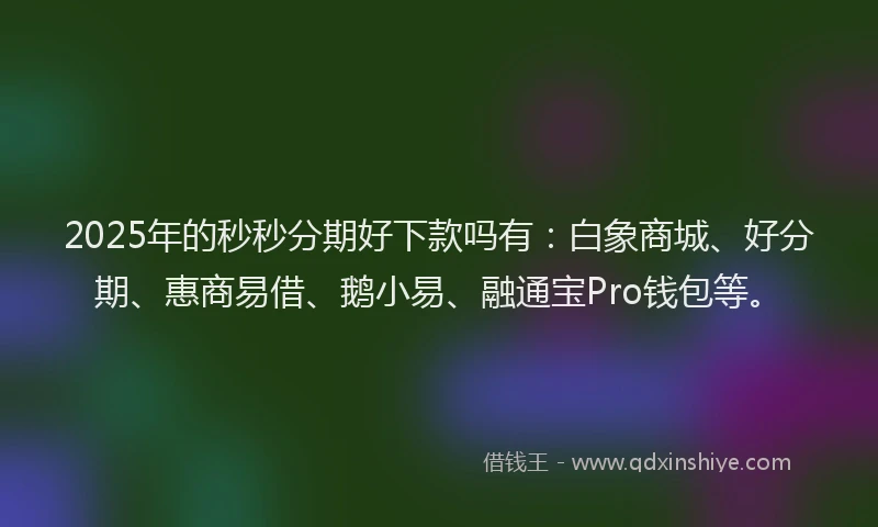 2025年的秒秒分期好下款吗有：白象商城、好分期、惠商易借、鹅小易、融通宝Pro钱包等。