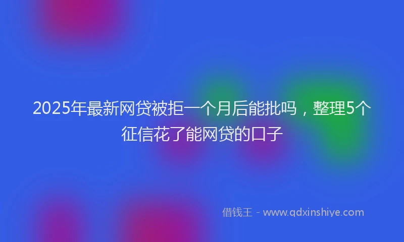 2025年最新网贷被拒一个月后能批吗，整理5个征信花了能网贷的口子