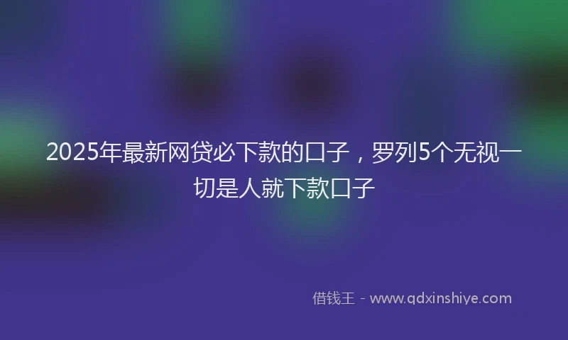 2025年最新网贷必下款的口子，罗列5个无视一切是人就下款口子
