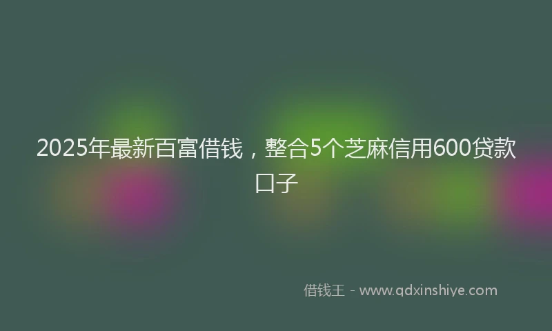 2025年最新百富借钱，整合5个芝麻信用600贷款口子