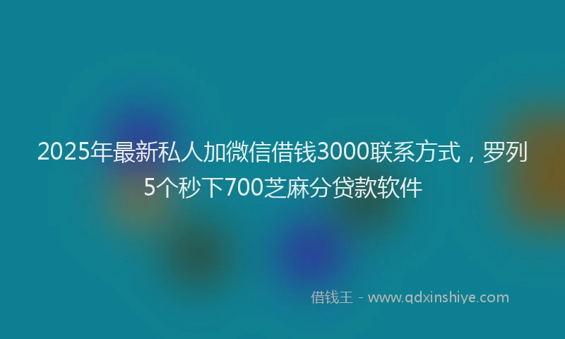 2025年最新私人加微信借钱3000联系方式，罗列5个秒下700芝麻分贷款软件