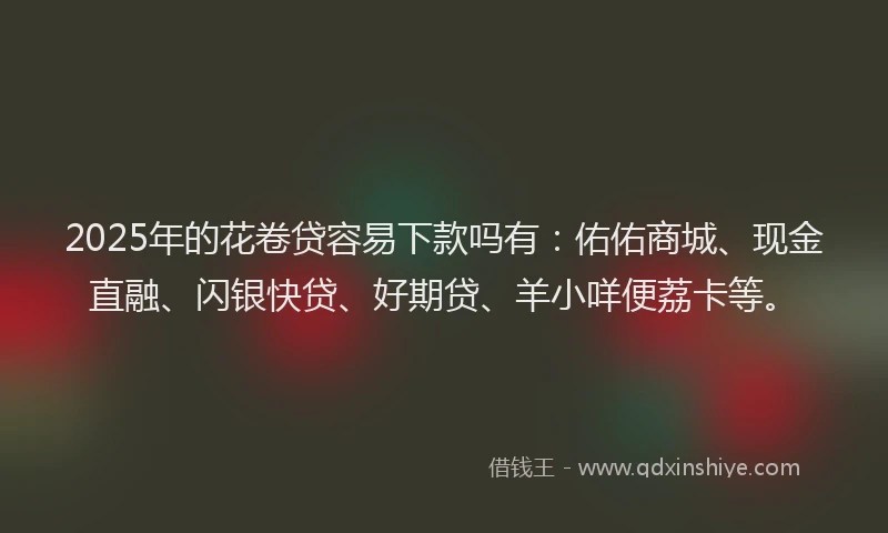 2025年的花卷贷容易下款吗有：佑佑商城、现金直融、闪银快贷、好期贷、羊小咩便荔卡等。