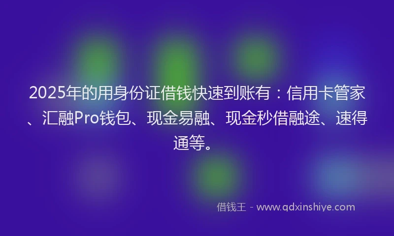 2025年的用身份证借钱快速到账有：信用卡管家、汇融Pro钱包、现金易融、现金秒借融途、速得通等。