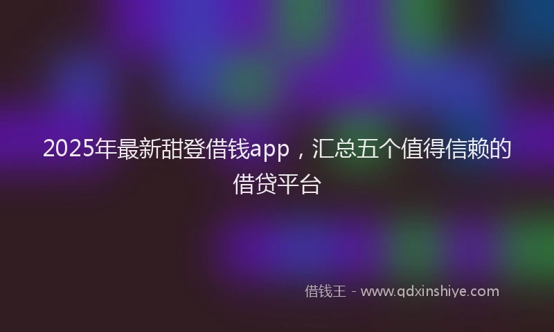 2025年最新甜登借钱app，汇总五个值得信赖的借贷平台