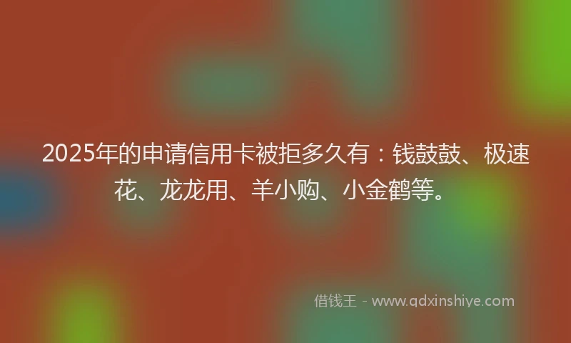 2025年的申请信用卡被拒多久有：钱鼓鼓、极速花、龙龙用、羊小购、小金鹤等。