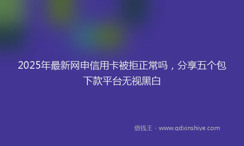 2025年最新网申信用卡被拒正常吗，分享五个包下款平台无视黑白