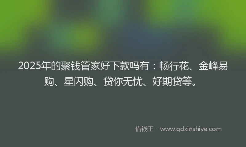 2025年的聚钱管家好下款吗有：畅行花、金峰易购、星闪购、贷你无忧、好期贷等。