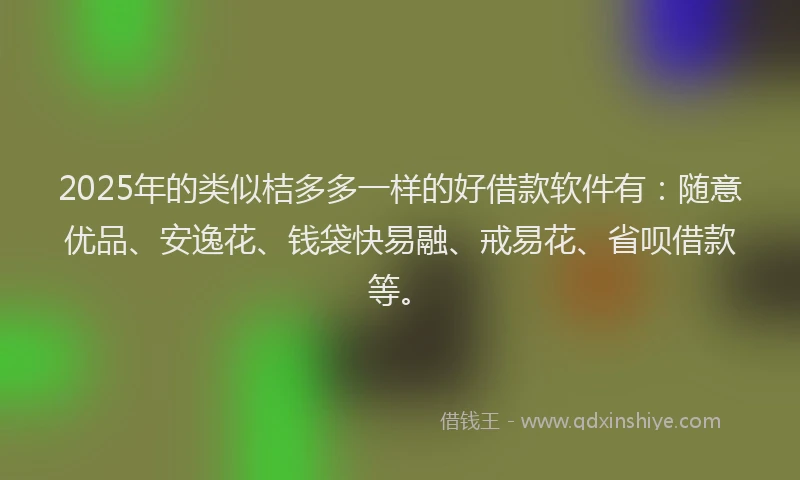 2025年的类似桔多多一样的好借款软件有：随意优品、安逸花、钱袋快易融、戒易花、省呗借款等。