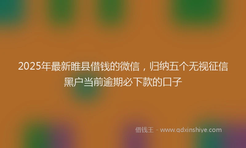 2025年最新睢县借钱的微信，归纳五个无视征信黑户当前逾期必下款的口子