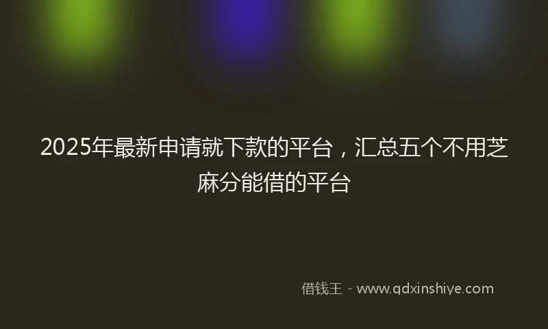 2025年最新申请就下款的平台，汇总五个不用芝麻分能借的平台
