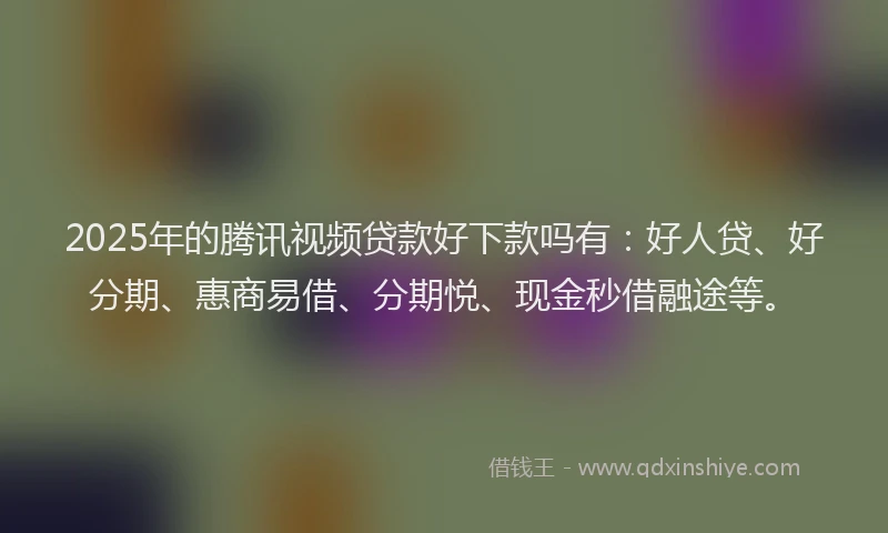 2025年的腾讯视频贷款好下款吗有：好人贷、好分期、惠商易借、分期悦、现金秒借融途等。