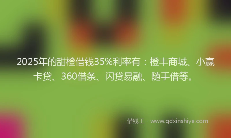 2025年的甜橙借钱35%利率有：橙丰商城、小赢卡贷、360借条、闪贷易融、随手借等。