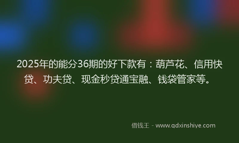 2025年的能分36期的好下款有：葫芦花、信用快贷、功夫贷、现金秒贷通宝融、钱袋管家等。