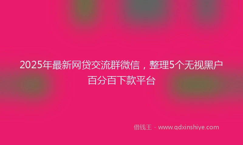 2025年最新网贷交流群微信，整理5个无视黑户百分百下款平台
