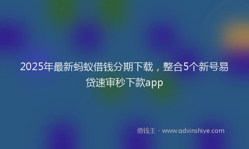 2025年最新蚂蚁借钱分期下载，整合5个新号易贷速审秒下款app