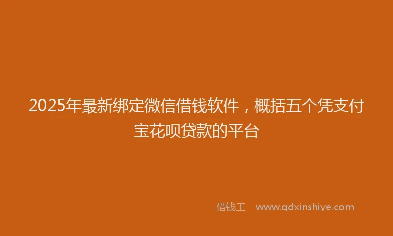 2025年最新绑定微信借钱软件，概括五个凭支付宝花呗贷款的平台