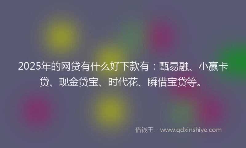 2025年的网贷有什么好下款有：甄易融、小赢卡贷、现金贷宝、时代花、瞬借宝贷等。