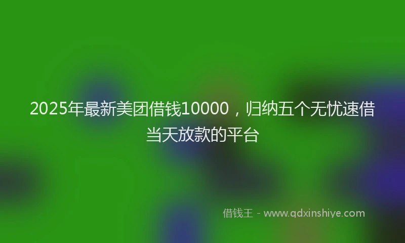 2025年最新美团借钱10000，归纳五个无忧速借当天放款的平台