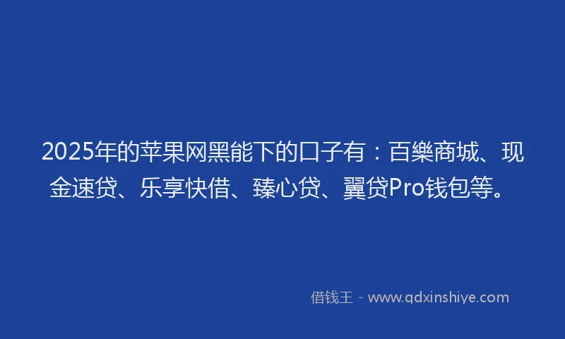 2025年的苹果网黑能下的口子有：百樂商城、现金速贷、乐享快借、臻心贷、翼贷Pro钱包等。