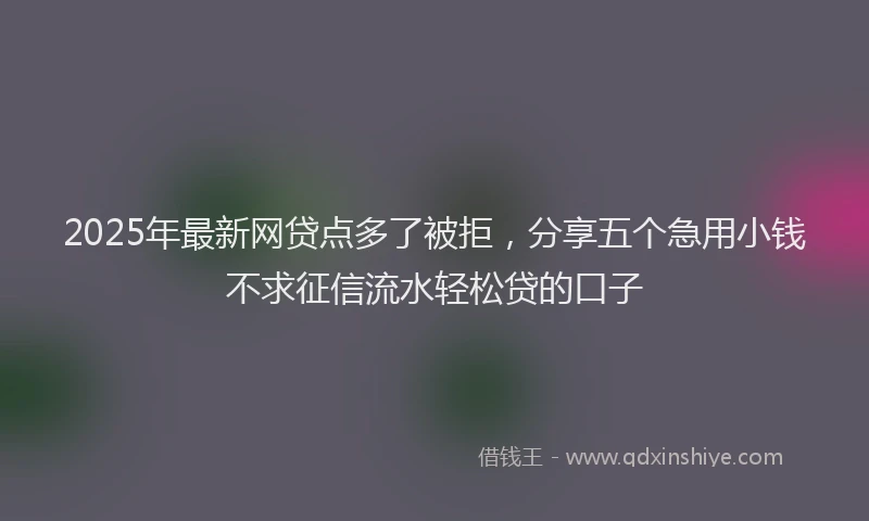 2025年最新网贷点多了被拒，分享五个急用小钱不求征信流水轻松贷的口子