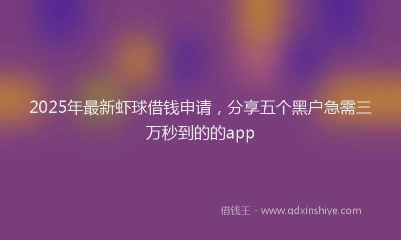 2025年最新虾球借钱申请，分享五个黑户急需三万秒到的的app