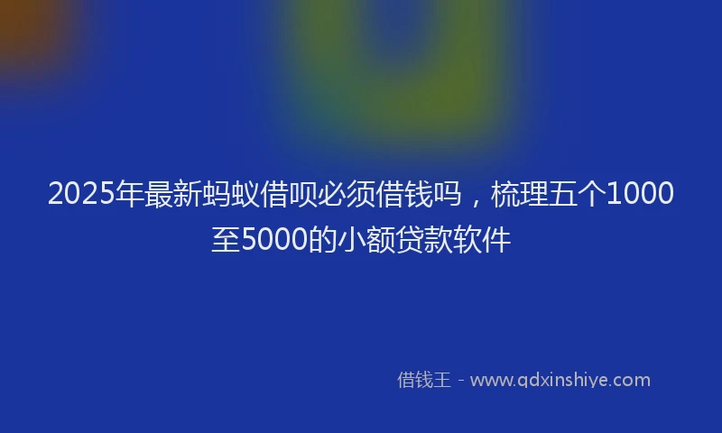2025年最新蚂蚁借呗必须借钱吗，梳理五个1000至5000的小额贷款软件