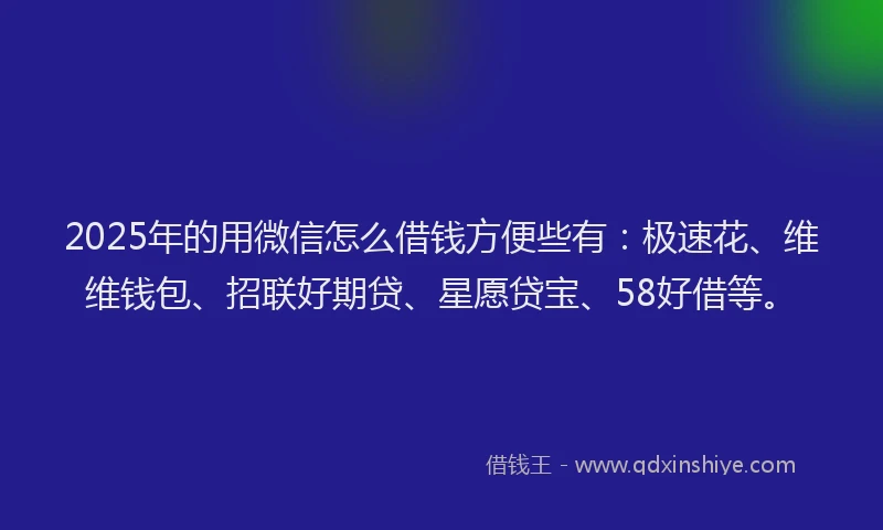 2025年的用微信怎么借钱方便些有：极速花、维维钱包、招联好期贷、星愿贷宝、58好借等。