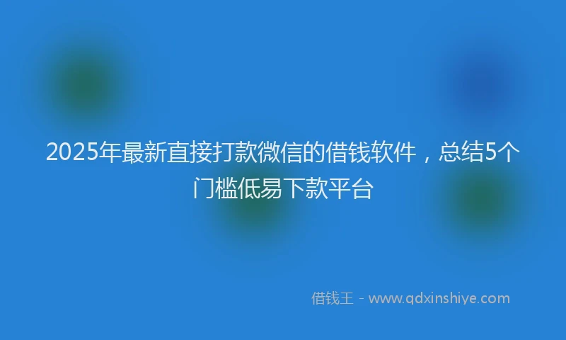 2025年最新直接打款微信的借钱软件，总结5个门槛低易下款平台