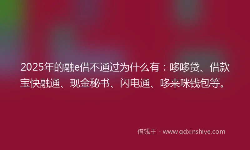 2025年的融e借不通过为什么有：哆哆贷、借款宝快融通、现金秘书、闪电通、哆来咪钱包等。