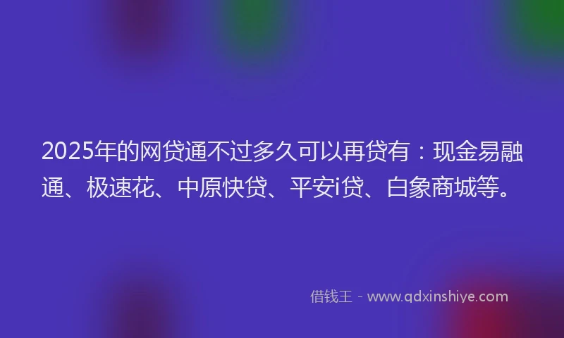 2025年的网贷通不过多久可以再贷有：现金易融通、极速花、中原快贷、平安i贷、白象商城等。