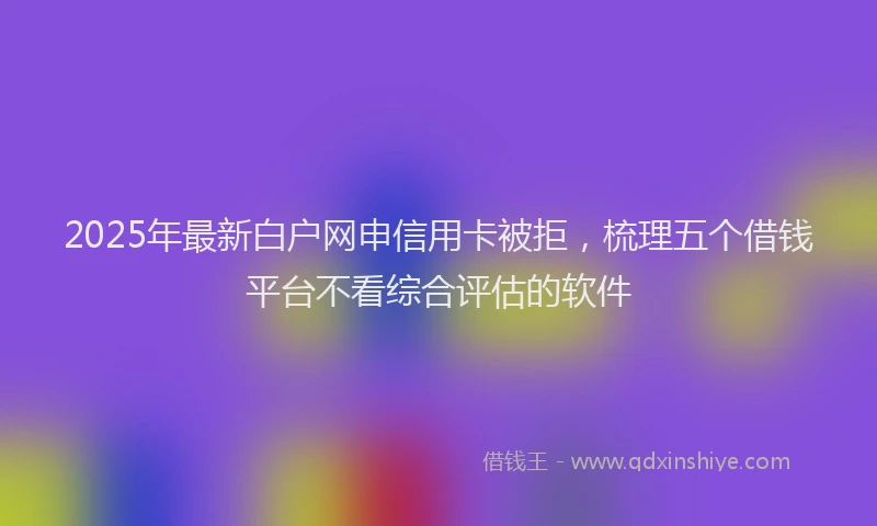 2025年最新白户网申信用卡被拒，梳理五个借钱平台不看综合评估的软件