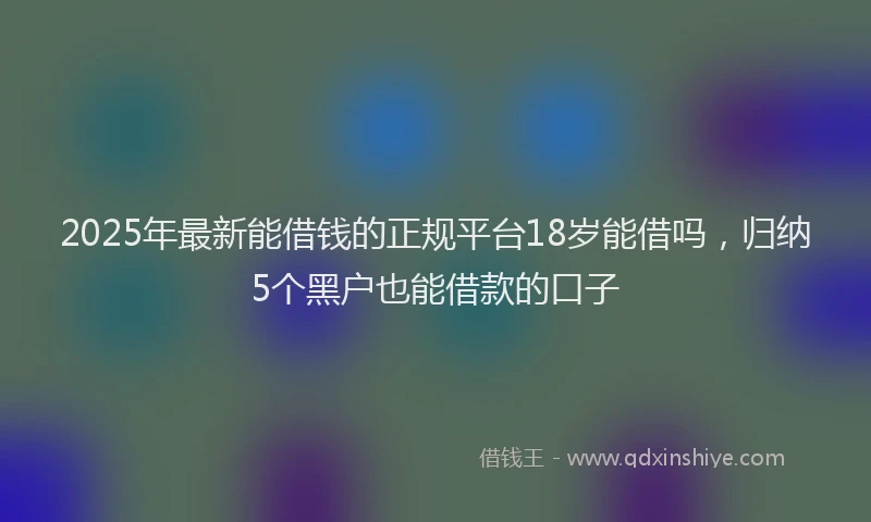 2025年最新能借钱的正规平台18岁能借吗，归纳5个黑户也能借款的口子