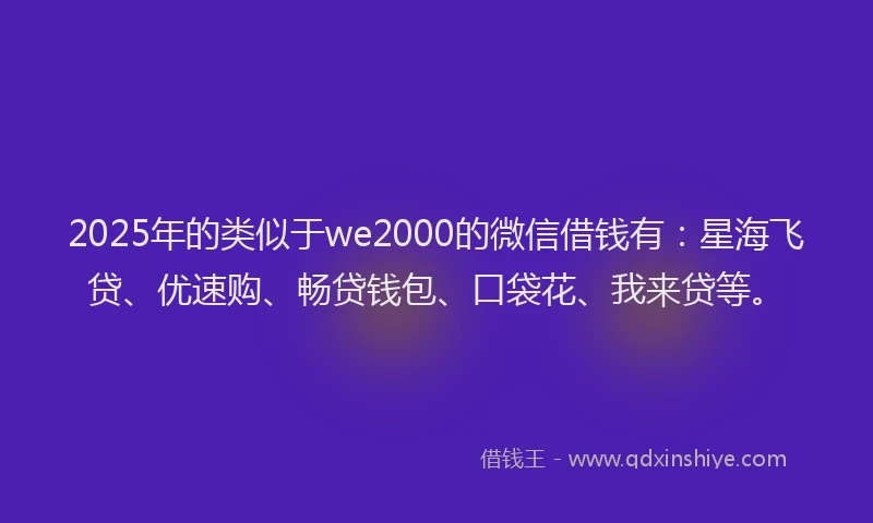 2025年的类似于we2000的微信借钱有：星海飞贷、优速购、畅贷钱包、口袋花、我来贷等。