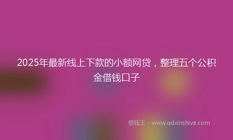 2025年最新线上下款的小额网贷，整理五个公积金借钱口子