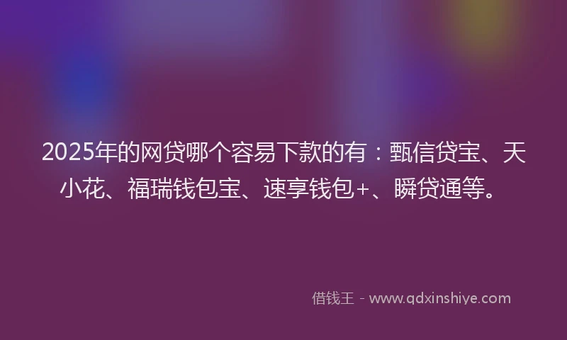 2025年的网贷哪个容易下款的有：甄信贷宝、天小花、福瑞钱包宝、速享钱包+、瞬贷通等。