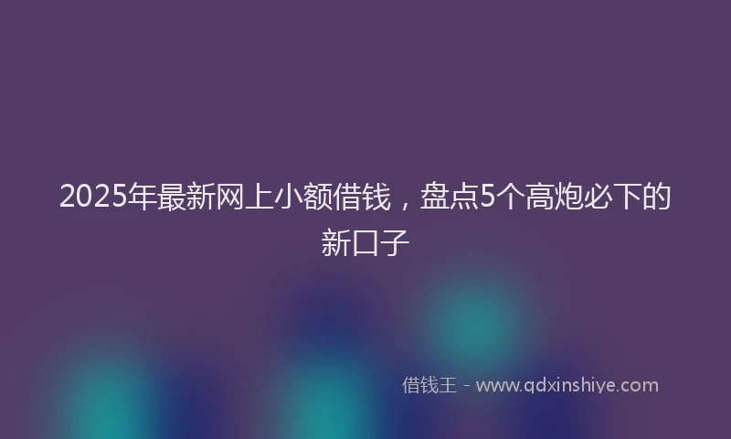 2025年最新网上小额借钱，盘点5个高炮必下的新口子