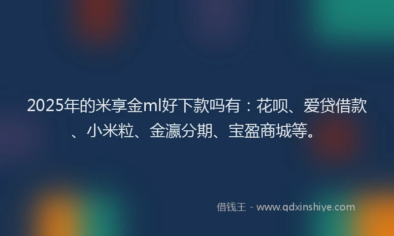 2025年的米享金ml好下款吗有:花呗、爱贷借款、小米粒、金瀛分期、宝盈商城等。