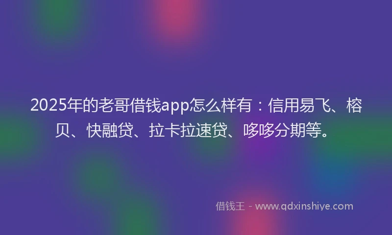 2025年的老哥借钱app怎么样有：信用易飞、榕贝、快融贷、拉卡拉速贷、哆哆分期等。