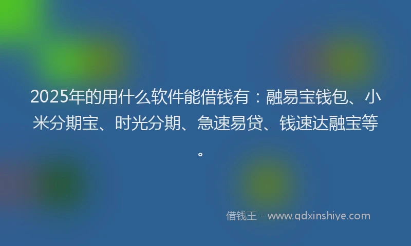 2025年的用什么软件能借钱有：融易宝钱包、小米分期宝、时光分期、急速易贷、钱速达融宝等。