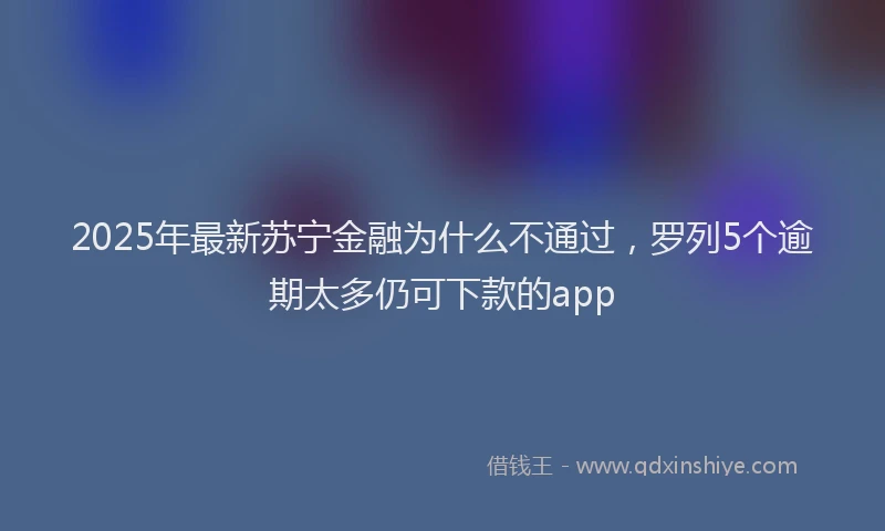 2025年最新苏宁金融为什么不通过，罗列5个逾期太多仍可下款的app