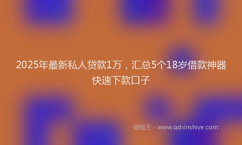 2025年最新私人贷款1万，汇总5个18岁借款神器快速下款口子